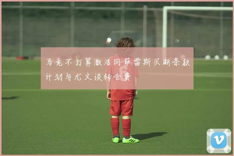 马竞不打算激活冈萨雷斯买断条款计划与尤文谈转会费