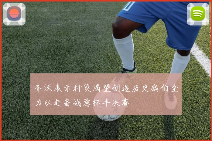 齐沃表示科莫渴望创造历史我们全力以赴备战意杯半决赛