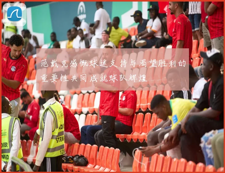 范戴克感慨球迷支持与渴望胜利的重要性共同成就球队辉煌