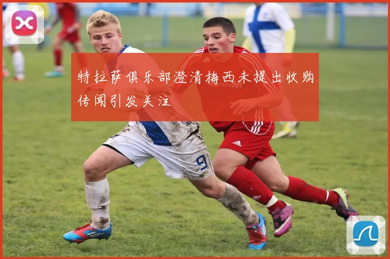 特拉萨俱乐部澄清梅西未提出收购传闻引发关注